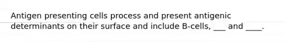 Antigen presenting cells process and present antigenic determinants on their surface and include B-cells, ___ and ____.