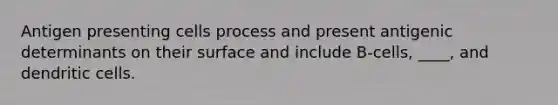 Antigen presenting cells process and present antigenic determinants on their surface and include B-cells, ____, and dendritic cells.