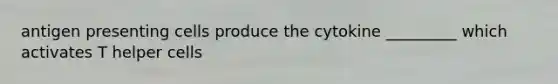 antigen presenting cells produce the cytokine _________ which activates T helper cells