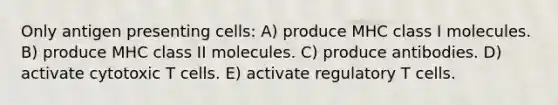 Only antigen presenting cells: A) produce MHC class I molecules. B) produce MHC class II molecules. C) produce antibodies. D) activate cytotoxic T cells. E) activate regulatory T cells.