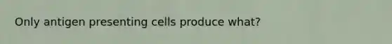 Only antigen presenting cells produce what?