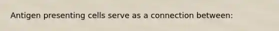 Antigen presenting cells serve as a connection between: