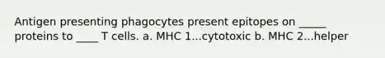 Antigen presenting phagocytes present epitopes on _____ proteins to ____ T cells. a. MHC 1...cytotoxic b. MHC 2...helper