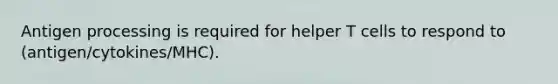 Antigen processing is required for helper T cells to respond to (antigen/cytokines/MHC).