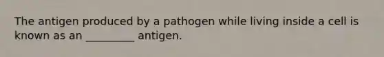 The antigen produced by a pathogen while living inside a cell is known as an _________ antigen.