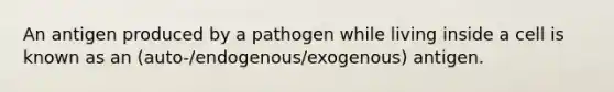 An antigen produced by a pathogen while living inside a cell is known as an (auto-/endogenous/exogenous) antigen.