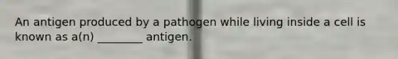 An antigen produced by a pathogen while living inside a cell is known as a(n) ________ antigen.