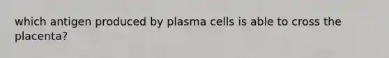 which antigen produced by plasma cells is able to cross the placenta?