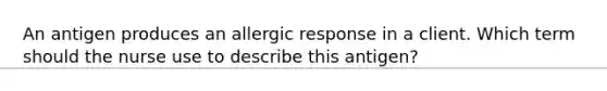 An antigen produces an allergic response in a client. Which term should the nurse use to describe this antigen?