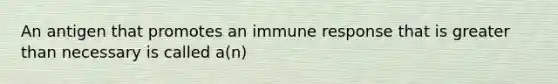 An antigen that promotes an immune response that is greater than necessary is called a(n)