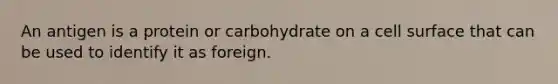 An antigen is a protein or carbohydrate on a cell surface that can be used to identify it as foreign.