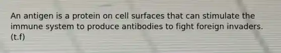 An antigen is a protein on cell surfaces that can stimulate the immune system to produce antibodies to fight foreign invaders.(t.f)