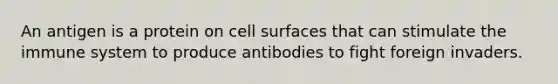 An antigen is a protein on cell surfaces that can stimulate the immune system to produce antibodies to fight foreign invaders.