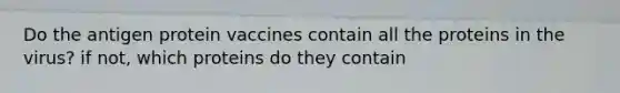 Do the antigen protein vaccines contain all the proteins in the virus? if not, which proteins do they contain