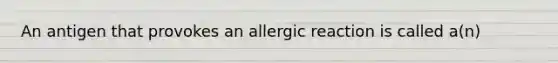 An antigen that provokes an allergic reaction is called a(n)