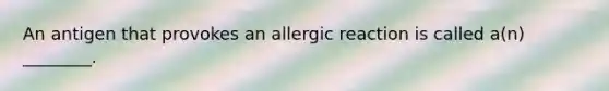 An antigen that provokes an allergic reaction is called a(n) ________.