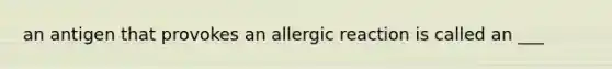 an antigen that provokes an allergic reaction is called an ___