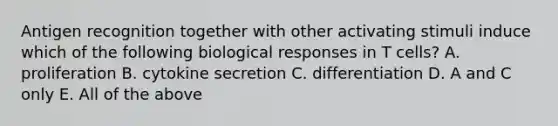 Antigen recognition together with other activating stimuli induce which of the following biological responses in T cells? A. proliferation B. cytokine secretion C. differentiation D. A and C only E. All of the above