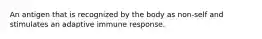An antigen that is recognized by the body as non-self and stimulates an adaptive immune response.