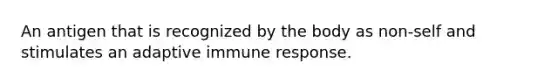 An antigen that is recognized by the body as non-self and stimulates an adaptive immune response.