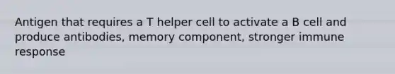 Antigen that requires a T helper cell to activate a B cell and produce antibodies, memory component, stronger immune response