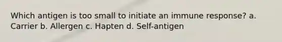 Which antigen is too small to initiate an immune response? a. Carrier b. Allergen c. Hapten d. Self-antigen