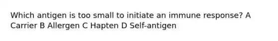 Which antigen is too small to initiate an immune response? A Carrier B Allergen C Hapten D Self-antigen