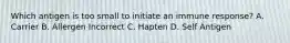 Which antigen is too small to initiate an immune response? A. Carrier B. Allergen Incorrect C. Hapten D. Self Antigen