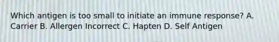 Which antigen is too small to initiate an immune response? A. Carrier B. Allergen Incorrect C. Hapten D. Self Antigen