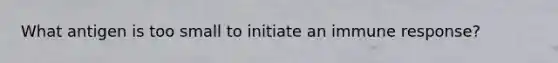 What antigen is too small to initiate an immune response?