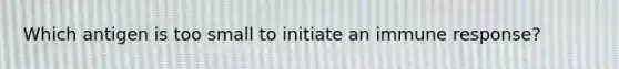 Which antigen is too small to initiate an immune response?