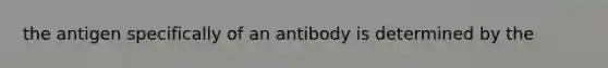 the antigen specifically of an antibody is determined by the