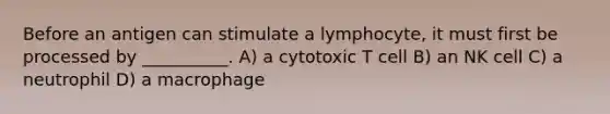 Before an antigen can stimulate a lymphocyte, it must first be processed by __________. A) a cytotoxic T cell B) an NK cell C) a neutrophil D) a macrophage