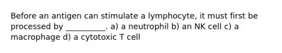 Before an antigen can stimulate a lymphocyte, it must first be processed by __________. a) a neutrophil b) an NK cell c) a macrophage d) a cytotoxic T cell