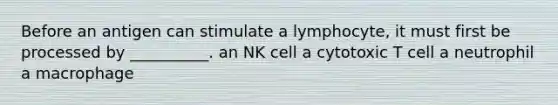 Before an antigen can stimulate a lymphocyte, it must first be processed by __________. an NK cell a cytotoxic T cell a neutrophil a macrophage