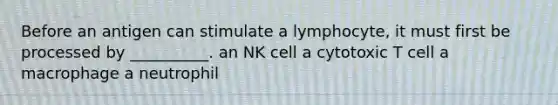 Before an antigen can stimulate a lymphocyte, it must first be processed by __________. an NK cell a cytotoxic T cell a macrophage a neutrophil