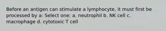 Before an antigen can stimulate a lymphocyte, it must first be processed by a: Select one: a. neutrophil b. NK cell c. macrophage d. cytotoxic T cell