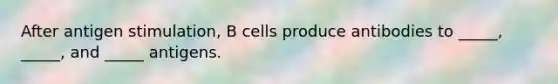 After antigen stimulation, B cells produce antibodies to _____, _____, and _____ antigens.