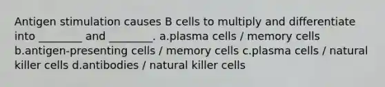 Antigen stimulation causes B cells to multiply and differentiate into ________ and ________. a.plasma cells / memory cells b.antigen-presenting cells / memory cells c.plasma cells / natural killer cells d.antibodies / natural killer cells