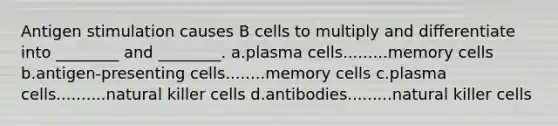 Antigen stimulation causes B cells to multiply and differentiate into ________ and ________. a.plasma cells.........memory cells b.antigen-presenting cells........memory cells c.plasma cells..........natural killer cells d.antibodies.........natural killer cells