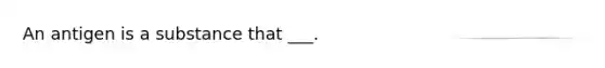 An antigen is a substance that ___.