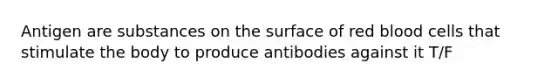 Antigen are substances on the surface of red blood cells that stimulate the body to produce antibodies against it T/F