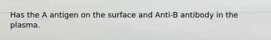 Has the A antigen on the surface and Anti-B antibody in the plasma.