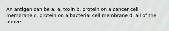 An antigen can be a: a. toxin b. protein on a cancer cell membrane c. protein on a bacterial cell membrane d. all of the above