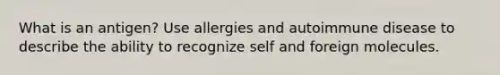 What is an antigen? Use allergies and autoimmune disease to describe the ability to recognize self and foreign molecules.