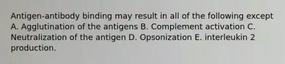 Antigen-antibody binding may result in all of the following except A. Agglutination of the antigens B. Complement activation C. Neutralization of the antigen D. Opsonization E. interleukin 2 production.