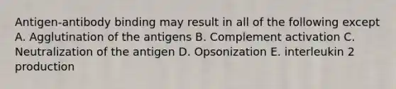 Antigen-antibody binding may result in all of the following except A. Agglutination of the antigens B. Complement activation C. Neutralization of the antigen D. Opsonization E. interleukin 2 production