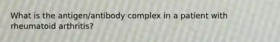 What is the antigen/antibody complex in a patient with rheumatoid arthritis?