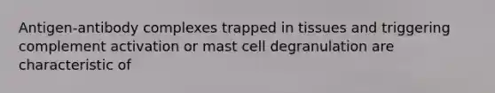 Antigen-antibody complexes trapped in tissues and triggering complement activation or mast cell degranulation are characteristic of