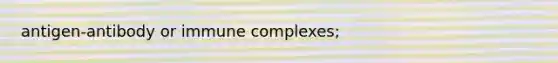 antigen-antibody or immune complexes;